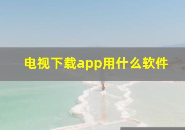 电视下载app用什么软件