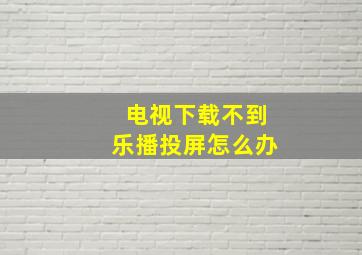 电视下载不到乐播投屏怎么办