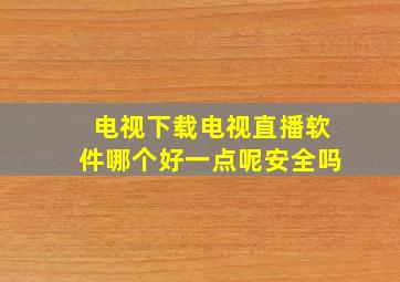 电视下载电视直播软件哪个好一点呢安全吗