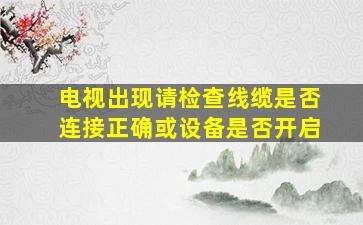 电视出现请检查线缆是否连接正确或设备是否开启