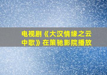 电视剧《大汉情缘之云中歌》在策驰影院播放