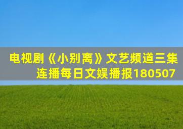 电视剧《小别离》文艺频道三集连播每日文娱播报180507