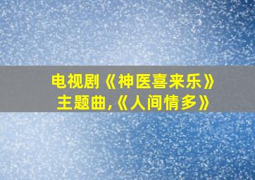 电视剧《神医喜来乐》主题曲,《人间情多》