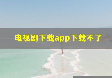 电视剧下载app下载不了