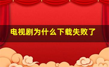 电视剧为什么下载失败了