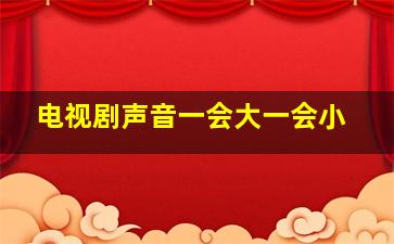 电视剧声音一会大一会小