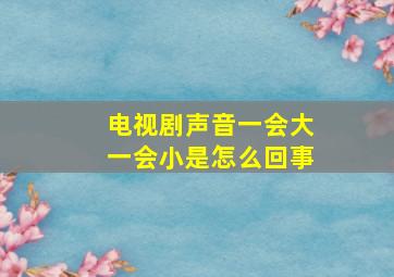 电视剧声音一会大一会小是怎么回事