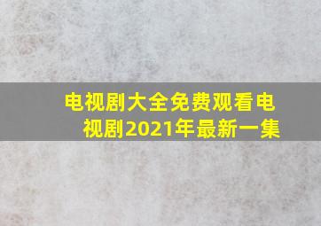 电视剧大全免费观看电视剧2021年最新一集