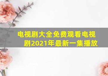 电视剧大全免费观看电视剧2021年最新一集播放