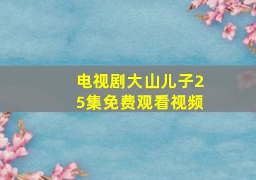 电视剧大山儿子25集免费观看视频