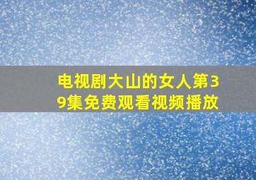 电视剧大山的女人第39集免费观看视频播放