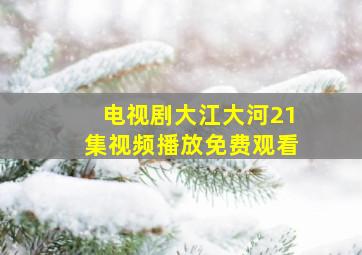 电视剧大江大河21集视频播放免费观看