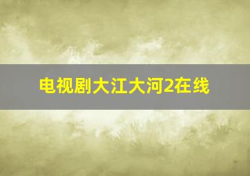 电视剧大江大河2在线