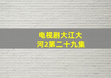 电视剧大江大河2第二十九集