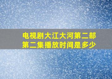 电视剧大江大河第二部第二集播放时间是多少