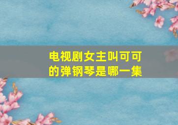 电视剧女主叫可可的弹钢琴是哪一集