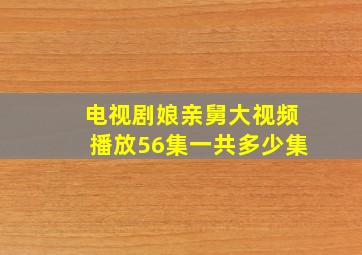 电视剧娘亲舅大视频播放56集一共多少集