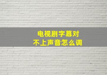 电视剧字幕对不上声音怎么调