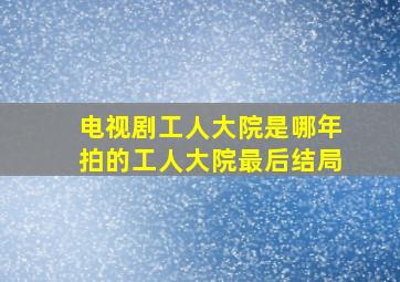 电视剧工人大院是哪年拍的工人大院最后结局