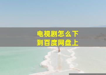 电视剧怎么下到百度网盘上