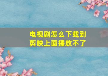 电视剧怎么下载到剪映上面播放不了