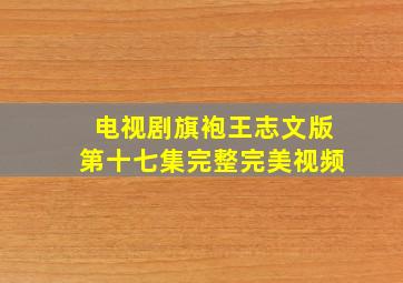 电视剧旗袍王志文版第十七集完整完美视频