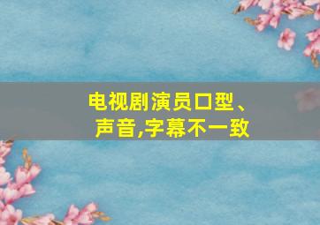 电视剧演员口型、声音,字幕不一致