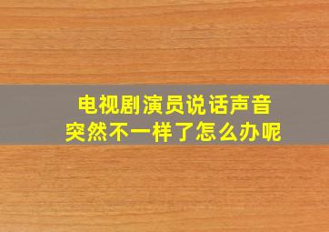 电视剧演员说话声音突然不一样了怎么办呢