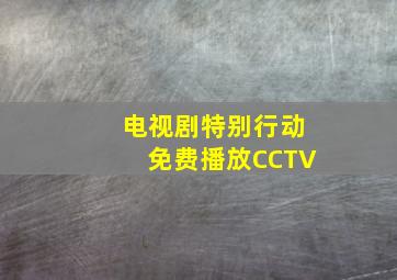 电视剧特别行动免费播放CCTV