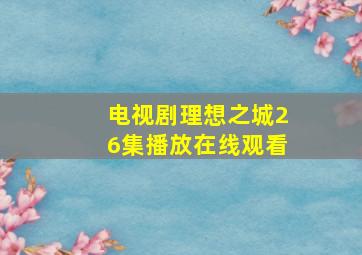 电视剧理想之城26集播放在线观看