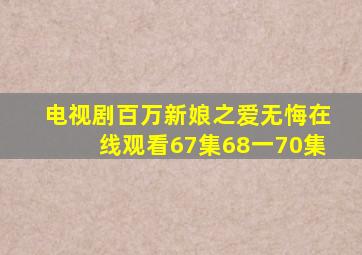 电视剧百万新娘之爱无悔在线观看67集68一70集