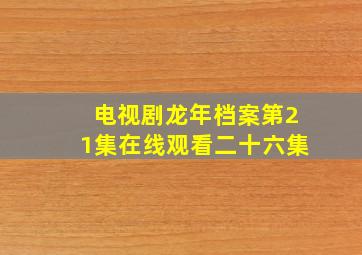 电视剧龙年档案第21集在线观看二十六集