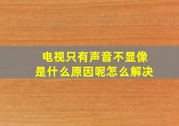 电视只有声音不显像是什么原因呢怎么解决