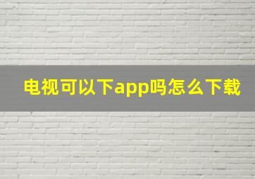 电视可以下app吗怎么下载