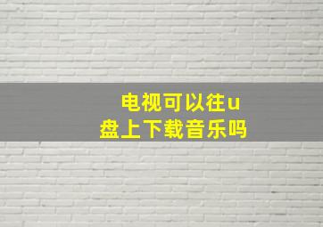 电视可以往u盘上下载音乐吗