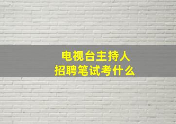 电视台主持人招聘笔试考什么