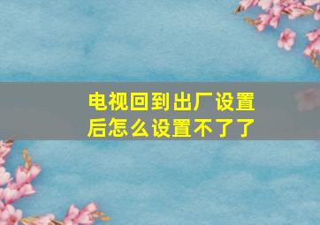 电视回到出厂设置后怎么设置不了了