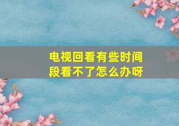 电视回看有些时间段看不了怎么办呀