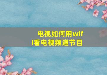 电视如何用wifi看电视频道节目