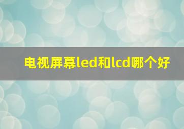 电视屏幕led和lcd哪个好