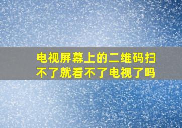 电视屏幕上的二维码扫不了就看不了电视了吗