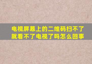 电视屏幕上的二维码扫不了就看不了电视了吗怎么回事