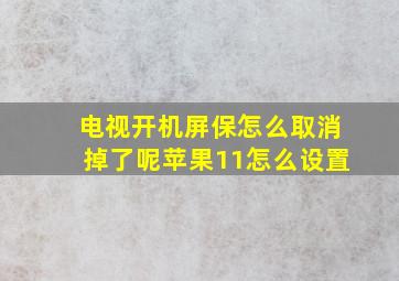 电视开机屏保怎么取消掉了呢苹果11怎么设置