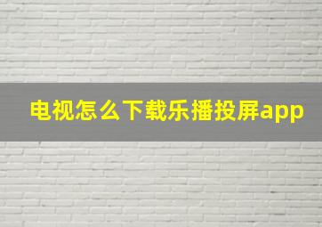 电视怎么下载乐播投屏app