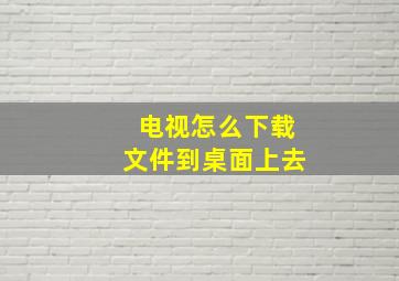 电视怎么下载文件到桌面上去