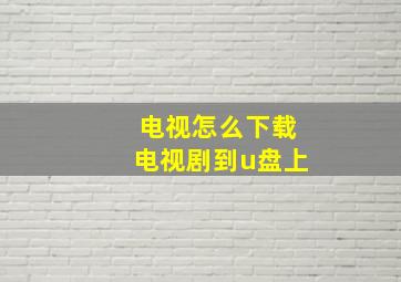 电视怎么下载电视剧到u盘上