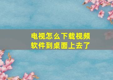 电视怎么下载视频软件到桌面上去了