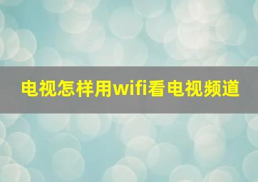 电视怎样用wifi看电视频道