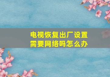 电视恢复出厂设置需要网络吗怎么办