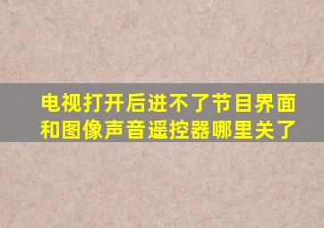 电视打开后进不了节目界面和图像声音遥控器哪里关了